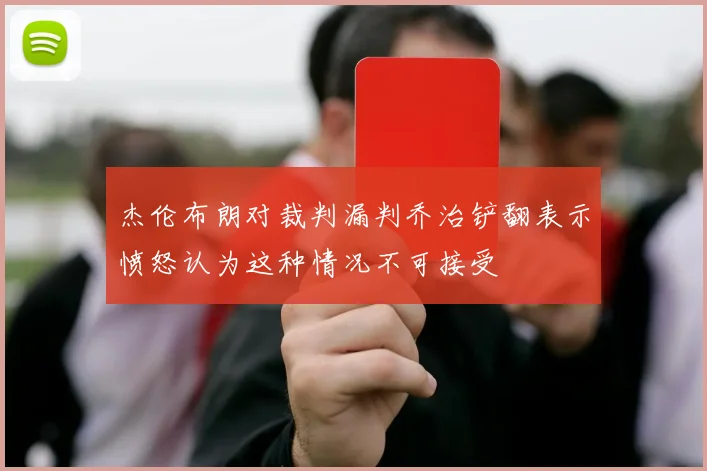杰伦布朗对裁判漏判乔治铲翻表示愤怒认为这种情况不可接受